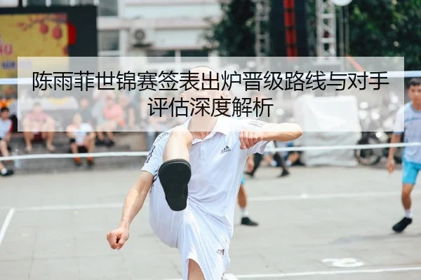 陈雨菲世锦赛签表出炉晋级路线与对手评估深度解析
